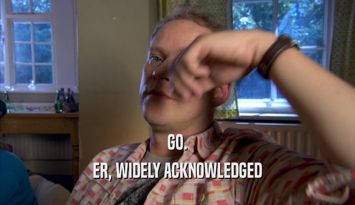 GO. ER, WIDELY ACKNOWLEDGED 