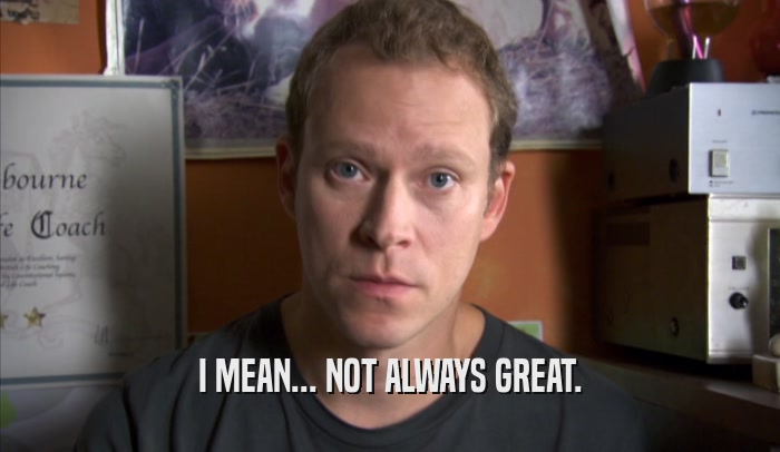 I MEAN... NOT ALWAYS GREAT.  