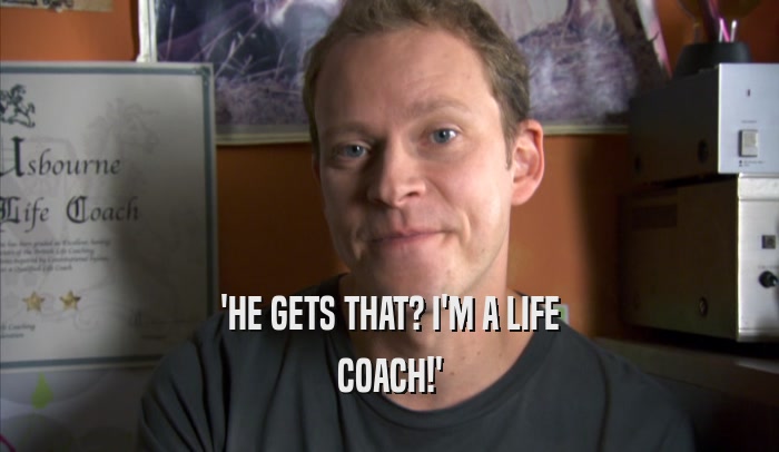 'HE GETS THAT? I'M A LIFE COACH!' 