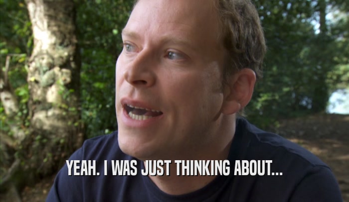 YEAH. I WAS JUST THINKING ABOUT...  