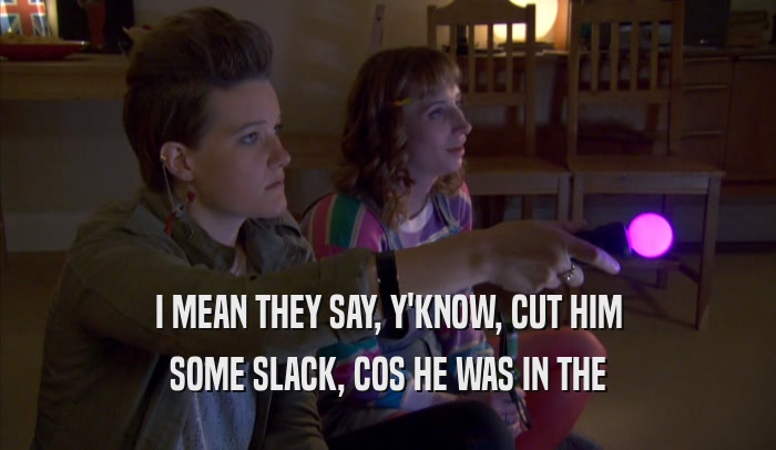 I MEAN THEY SAY, Y'KNOW, CUT HIM SOME SLACK, COS HE WAS IN THE SOME SLACK, COS HE WAS IN THE