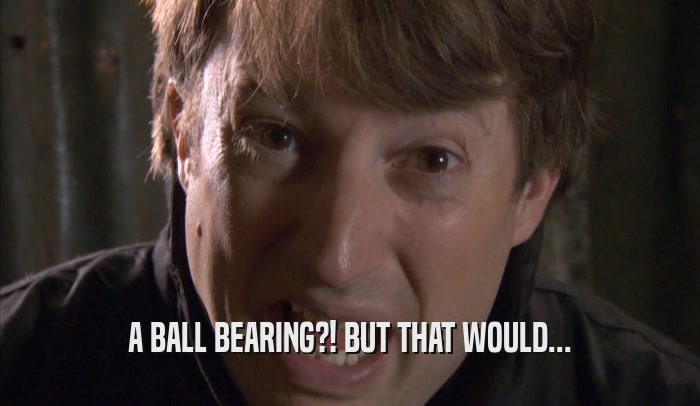 A BALL BEARING?! BUT THAT WOULD...  