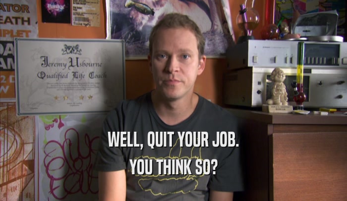 WELL, QUIT YOUR JOB. YOU THINK SO? 