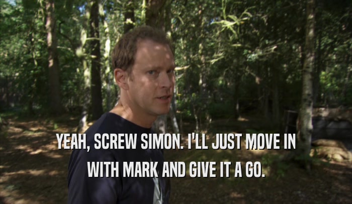 YEAH, SCREW SIMON. I'LL JUST MOVE IN WITH MARK AND GIVE IT A GO. 