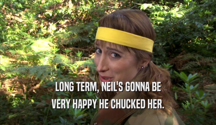 LONG TERM, NEIL'S GONNA BE VERY HAPPY HE CHUCKED HER. 