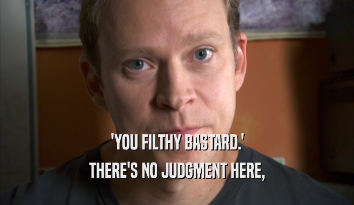 'YOU FILTHY BASTARD.' THERE'S NO JUDGMENT HERE, THERE'S NO JUDGMENT HERE,