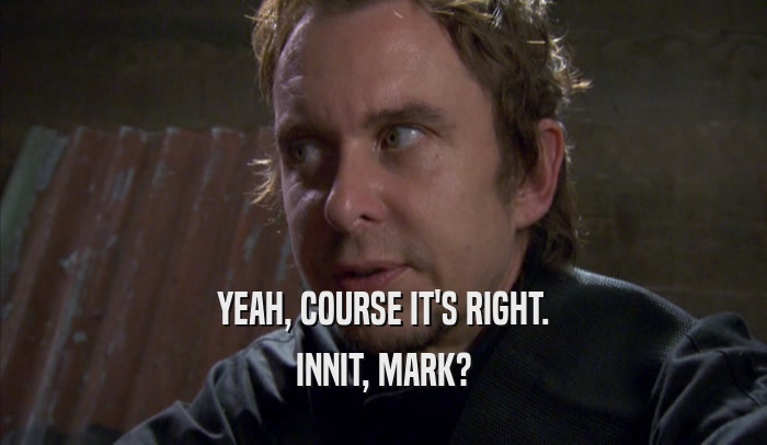 YEAH, COURSE IT'S RIGHT.
 INNIT, MARK?
 