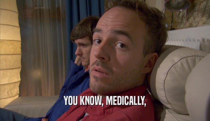 YOU KNOW, MEDICALLY,  