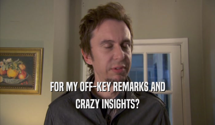 FOR MY OFF-KEY REMARKS AND CRAZY INSIGHTS? 