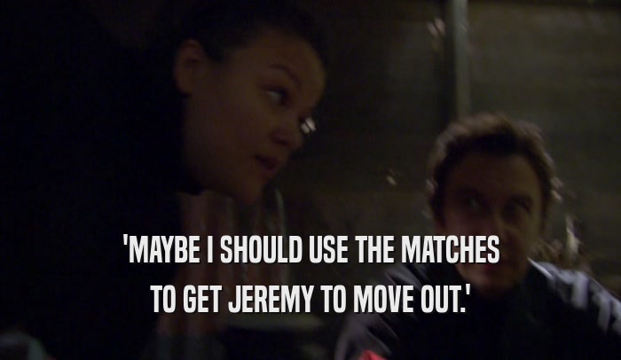 'MAYBE I SHOULD USE THE MATCHES TO GET JEREMY TO MOVE OUT.' 