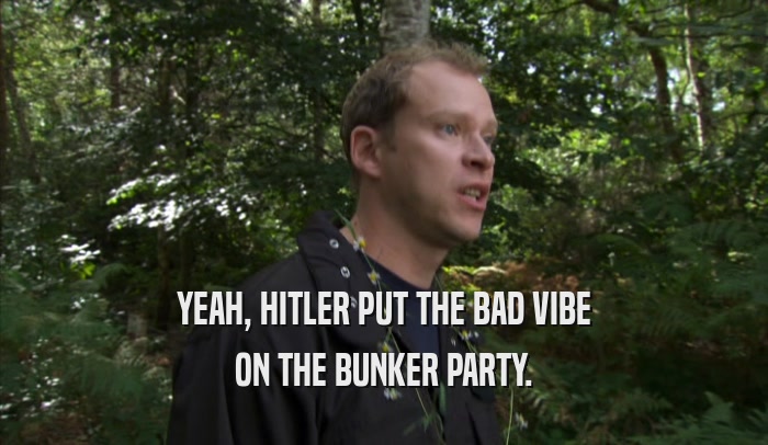 YEAH, HITLER PUT THE BAD VIBE ON THE BUNKER PARTY. 