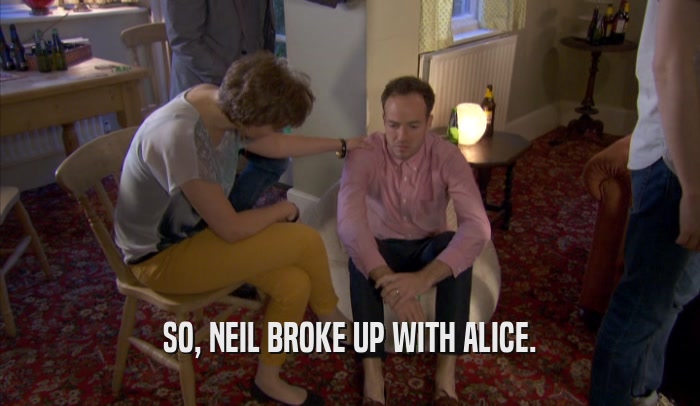 SO, NEIL BROKE UP WITH ALICE.  