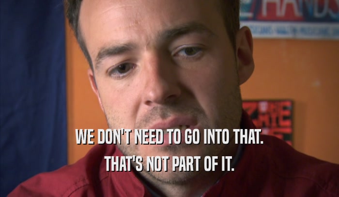 WE DON'T NEED TO GO INTO THAT. THAT'S NOT PART OF IT. 