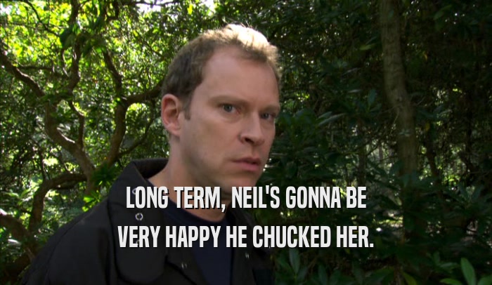 LONG TERM, NEIL'S GONNA BE VERY HAPPY HE CHUCKED HER. 