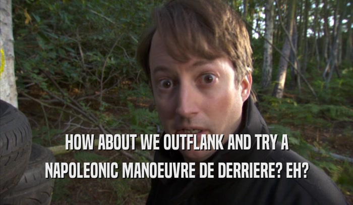 HOW ABOUT WE OUTFLANK AND TRY A NAPOLEONIC MANOEUVRE DE DERRIERE? EH? 