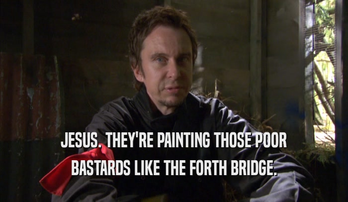 JESUS. THEY'RE PAINTING THOSE POOR
 BASTARDS LIKE THE FORTH BRIDGE.
 