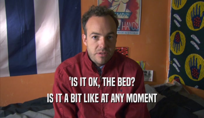 'IS IT OK, THE BED? IS IT A BIT LIKE AT ANY MOMENT 