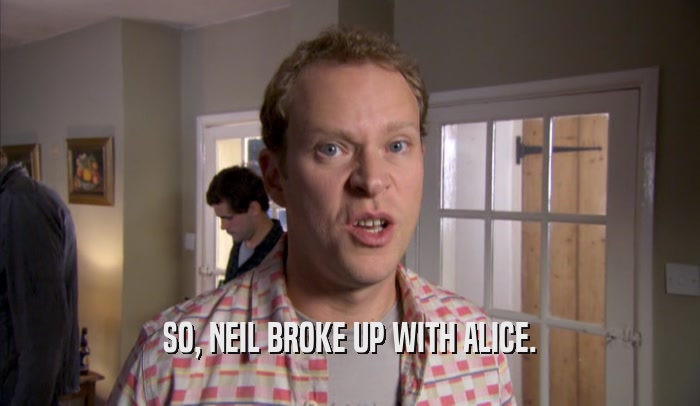 SO, NEIL BROKE UP WITH ALICE.  