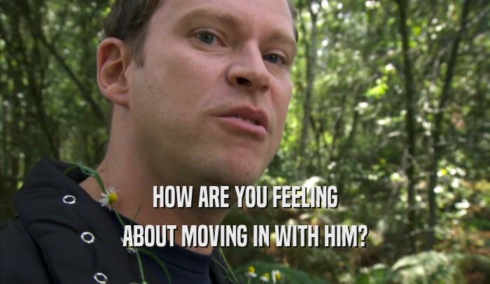 HOW ARE YOU FEELING ABOUT MOVING IN WITH HIM? 
