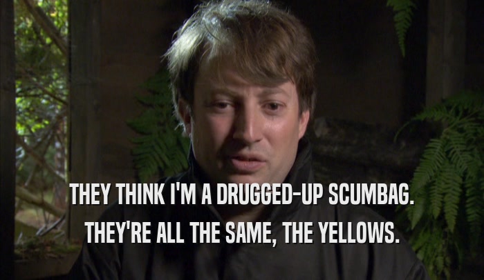 THEY THINK I'M A DRUGGED-UP SCUMBAG. THEY'RE ALL THE SAME, THE YELLOWS. 