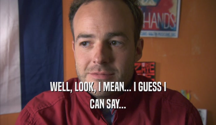 WELL, LOOK, I MEAN... I GUESS I CAN SAY... 