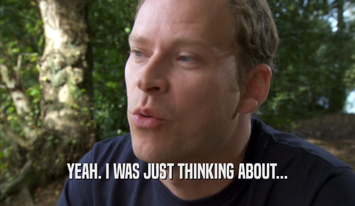YEAH. I WAS JUST THINKING ABOUT...  
