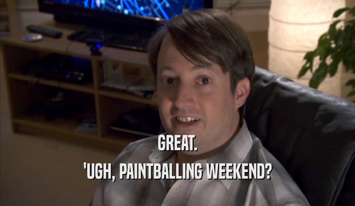 GREAT. 'UGH, PAINTBALLING WEEKEND? 