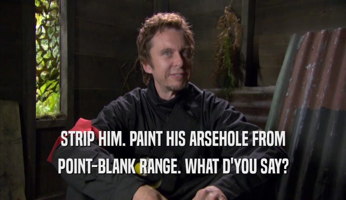 STRIP HIM. PAINT HIS ARSEHOLE FROM POINT-BLANK RANGE. WHAT D'YOU SAY? 