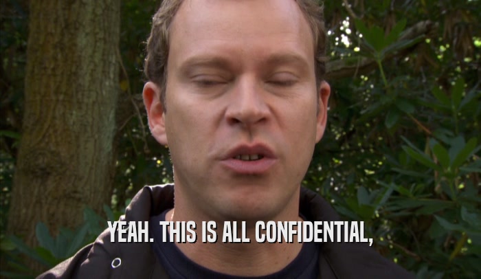 YEAH. THIS IS ALL CONFIDENTIAL,  