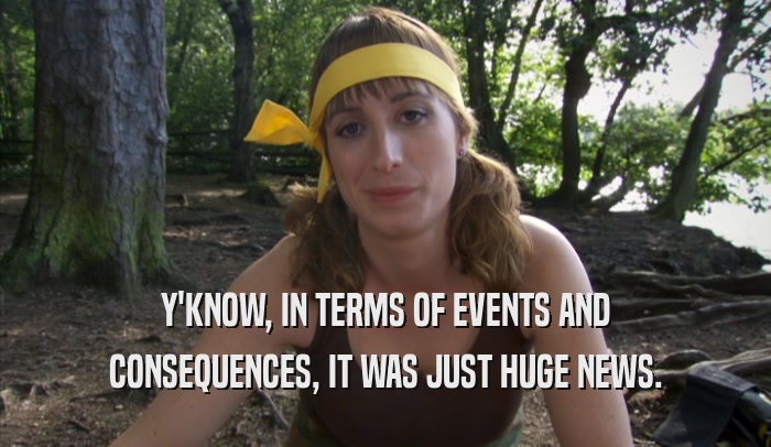 Y'KNOW, IN TERMS OF EVENTS AND CONSEQUENCES, IT WAS JUST HUGE NEWS. 