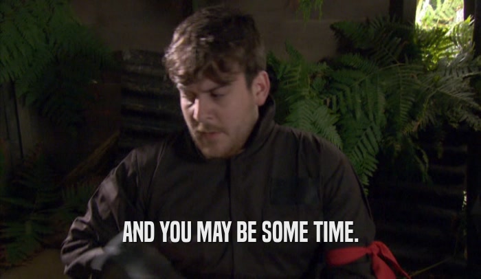 AND YOU MAY BE SOME TIME.  