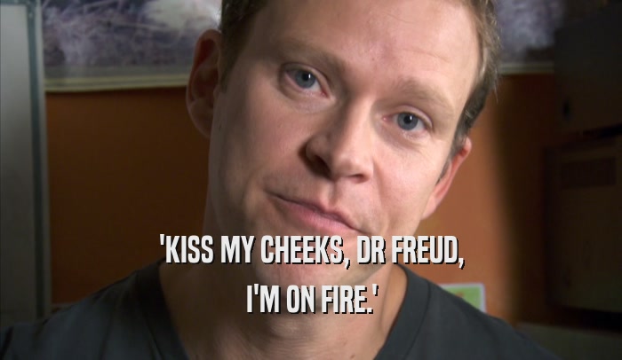 'KISS MY CHEEKS, DR FREUD, I'M ON FIRE.' 