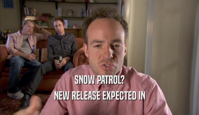 SNOW PATROL?
 NEW RELEASE EXPECTED IN
 NEW RELEASE EXPECTED IN
