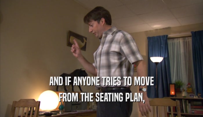 AND IF ANYONE TRIES TO MOVE FROM THE SEATING PLAN, 