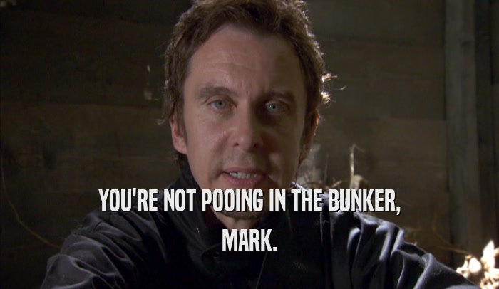 YOU'RE NOT POOING IN THE BUNKER, MARK. 