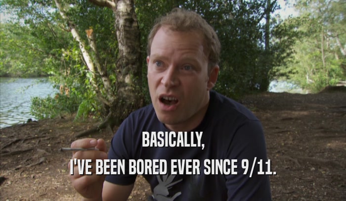 BASICALLY, I'VE BEEN BORED EVER SINCE 9/11. 