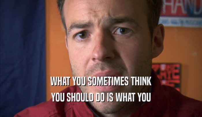 WHAT YOU SOMETIMES THINK YOU SHOULD DO IS WHAT YOU YOU SHOULD DO IS WHAT YOU