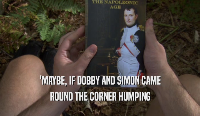 'MAYBE, IF DOBBY AND SIMON CAME ROUND THE CORNER HUMPING 