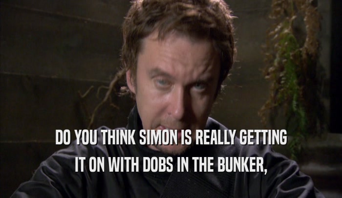DO YOU THINK SIMON IS REALLY GETTING IT ON WITH DOBS IN THE BUNKER, 