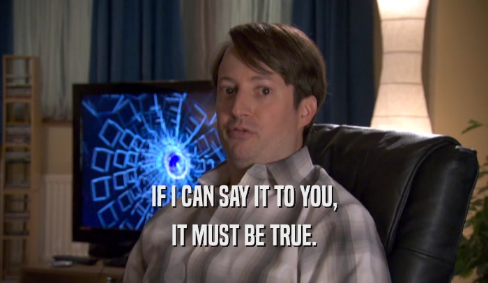 IF I CAN SAY IT TO YOU, IT MUST BE TRUE. 
