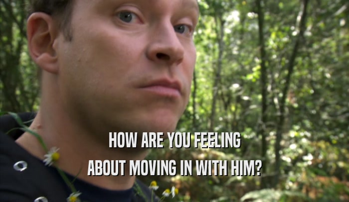 HOW ARE YOU FEELING ABOUT MOVING IN WITH HIM? 