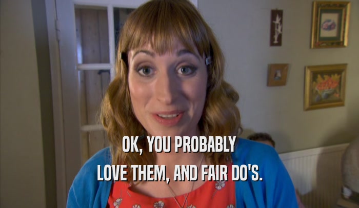 OK, YOU PROBABLY LOVE THEM, AND FAIR DO'S. 