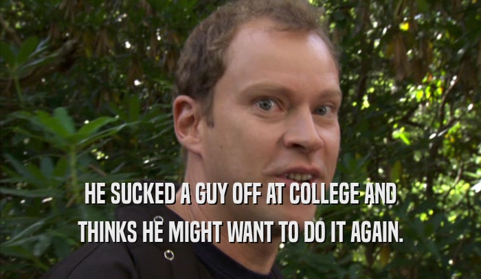 HE SUCKED A GUY OFF AT COLLEGE AND THINKS HE MIGHT WANT TO DO IT AGAIN. 