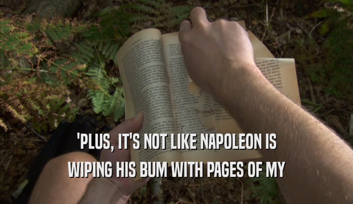 'PLUS, IT'S NOT LIKE NAPOLEON IS WIPING HIS BUM WITH PAGES OF MY WIPING HIS BUM WITH PAGES OF MY