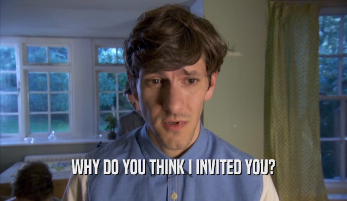 WHY DO YOU THINK I INVITED YOU?  