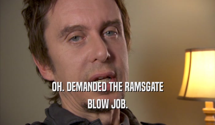 OH. DEMANDED THE RAMSGATE BLOW JOB. 
