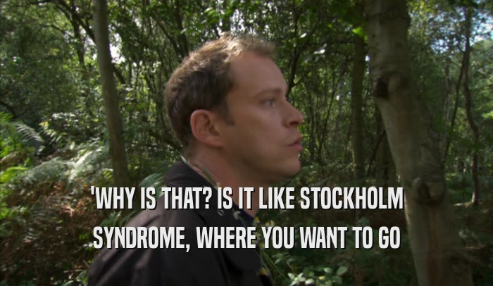 'WHY IS THAT? IS IT LIKE STOCKHOLM SYNDROME, WHERE YOU WANT TO GO 