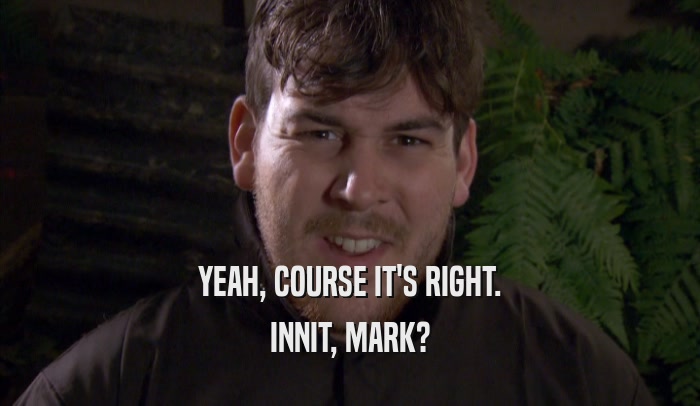 YEAH, COURSE IT'S RIGHT.
 INNIT, MARK?
 