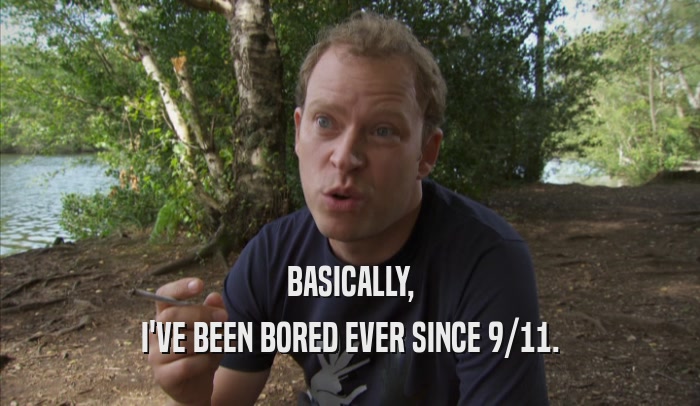 BASICALLY, I'VE BEEN BORED EVER SINCE 9/11. 