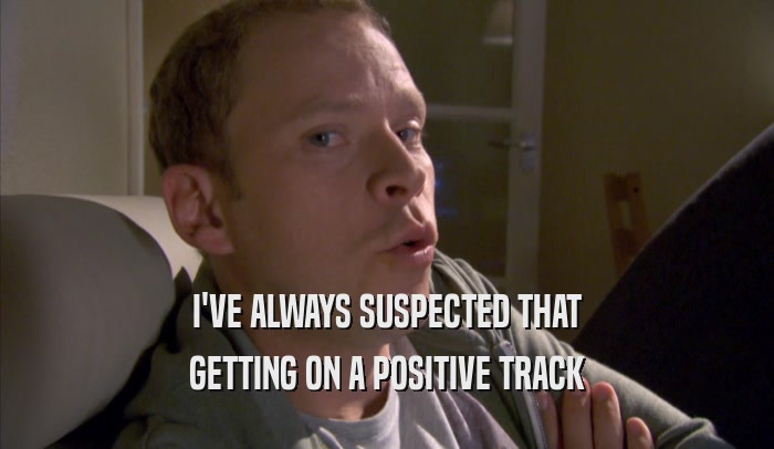 I'VE ALWAYS SUSPECTED THAT GETTING ON A POSITIVE TRACK GETTING ON A POSITIVE TRACK